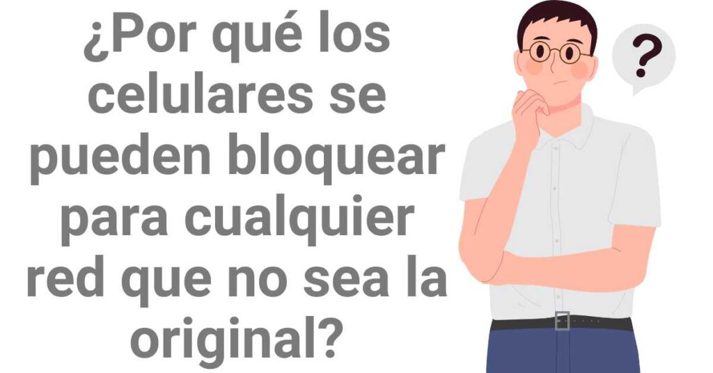 ¿Por qué los celulares se pueden bloquear para cualquier red que no sea la original?
