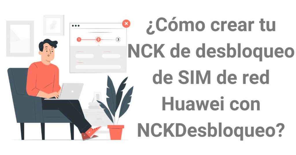 ¿Cómo crear tu NCK de desbloqueo de SIM de red Huawei con NCKDesbloqueo?: Instrucciones paso a paso