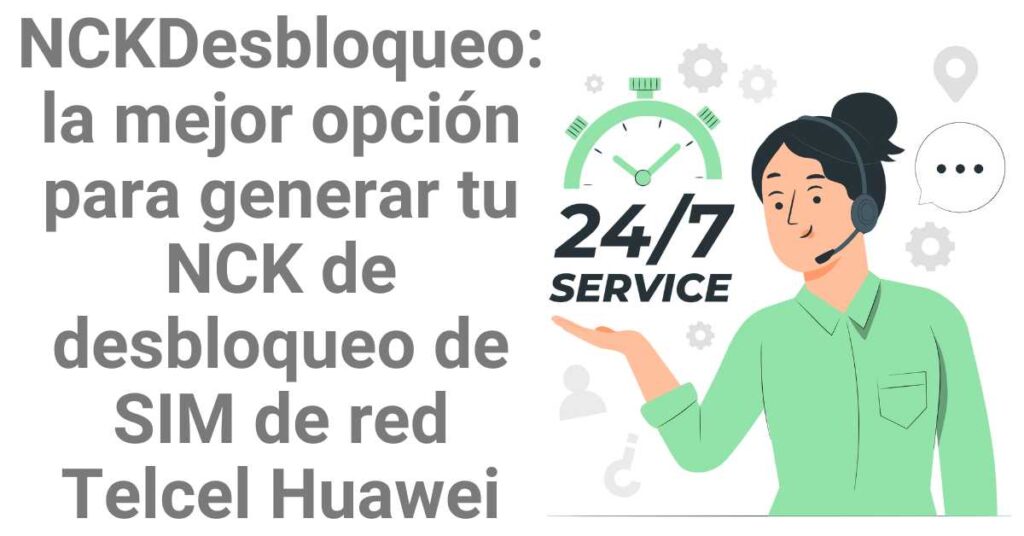 ¿Por qué NCKDesbloqueo es la mejor opción para generar tu NCK de desbloqueo de SIM de red Telcel Huawei?