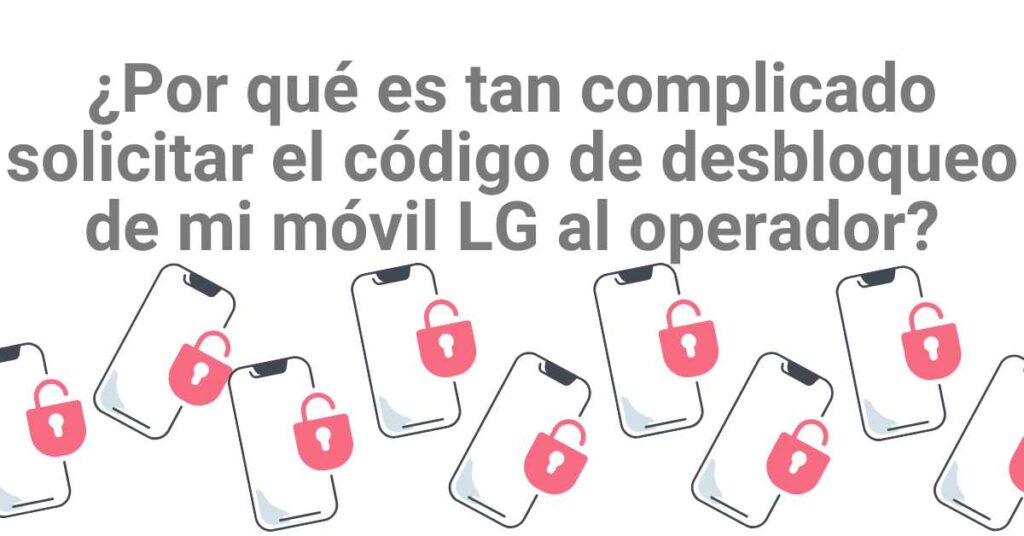 ¿Por qué es tan complicado solicitar el código de desbloqueo de mi móvil LG al operador?